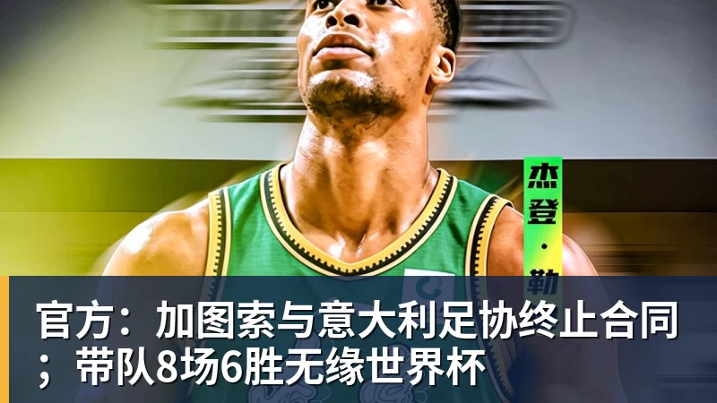 谈球吧官方：加图索与意大利足协终止合同；带队8场6胜无缘世界杯
